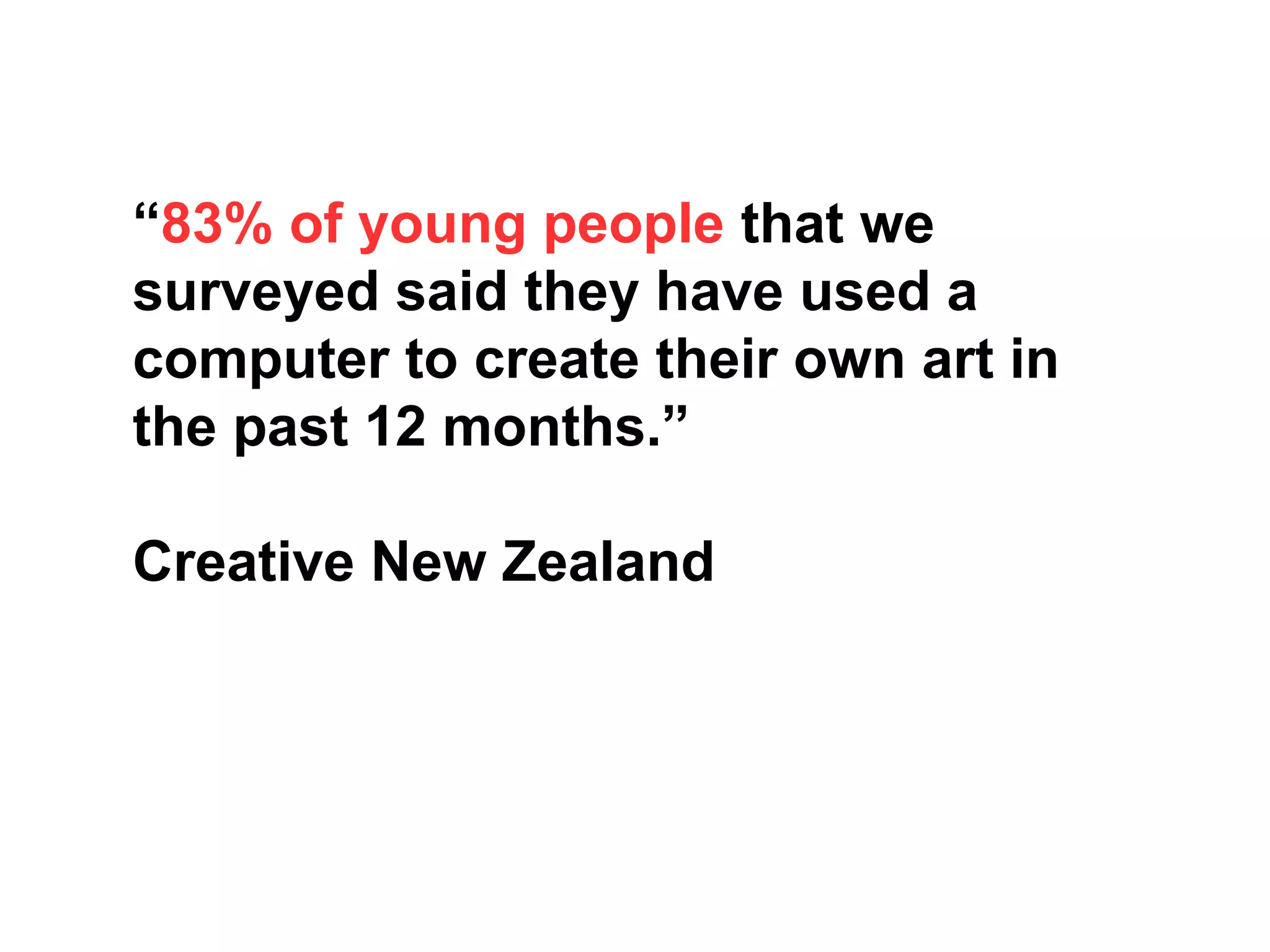 “83% of young people that we
surveyed said they have used a
computer to create their own art in
the past 12 months.”
Creative New Zealand
 