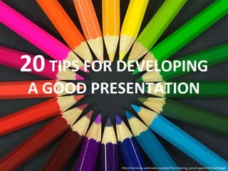 20 TIPS FOR DEVELOPING
A GOOD PRESENTATION

http://commons.wikimedia.org/wiki/File:Colouring_pencils.jpg by MichaelMaggs

 