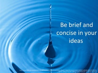 Be brief and
concise in your
ideas

http://www.flickr.com/photos/19219916@N08/8504592332/in/photolist-dXwg1h-dXqAcM-dzrzyk-dzx5pf-bdRHAt-bdRHAk-8HhrCK-8HhrDvfALYba-fdWpJS-f9ozMV-e8MugZ-a5Kv3f-8Hkz43 by Martijn Nijenhuis

 