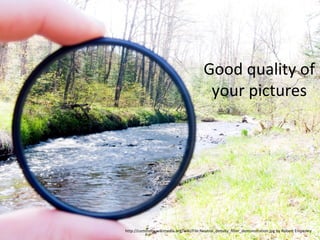 Good quality of
your pictures

http://commons.wikimedia.org/wiki/File:Neutral_density_filter_demonstration.jpg by Robert Emperley

 