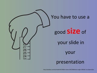 You have to use a
good

size of

your slide in
your
presentation
http://pixabay.com/es/medici%C3%B3n-mano-n%C3%BAmero-regla-148164/ by OpensClips

 