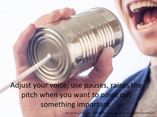 Adjust your voice; use pauses, raises the
pitch when you want to point out
something important
http://pixabay.com/es/hablar-micr%C3%B3fono-lata-puede-esta%C3%B1o-238488/ by RyanMcGuiren

 