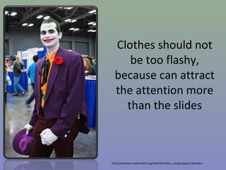 Clothes should not
be too flashy,
because can attract
the attention more
than the slides

http://commons.wikimedia.org/wiki/File:Joker_cosplay.jpg by Wanders

 