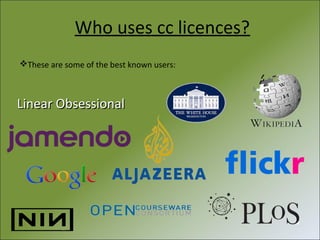 Who uses cc licences?
These are some of the best known users:

Linear Obsessional

 