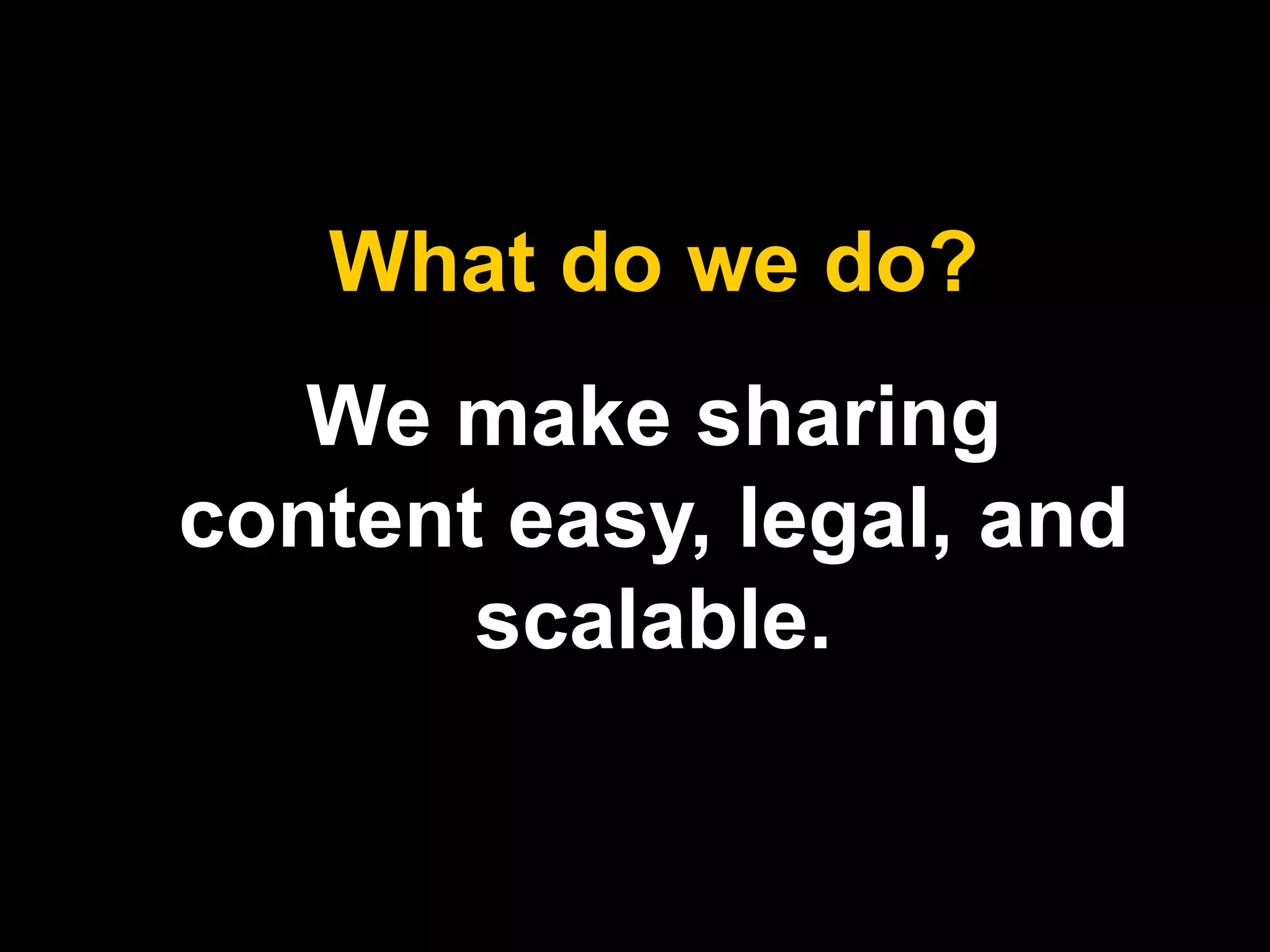What do we do? 
We make sharing 
content easy, legal, and 
scalable. 
 