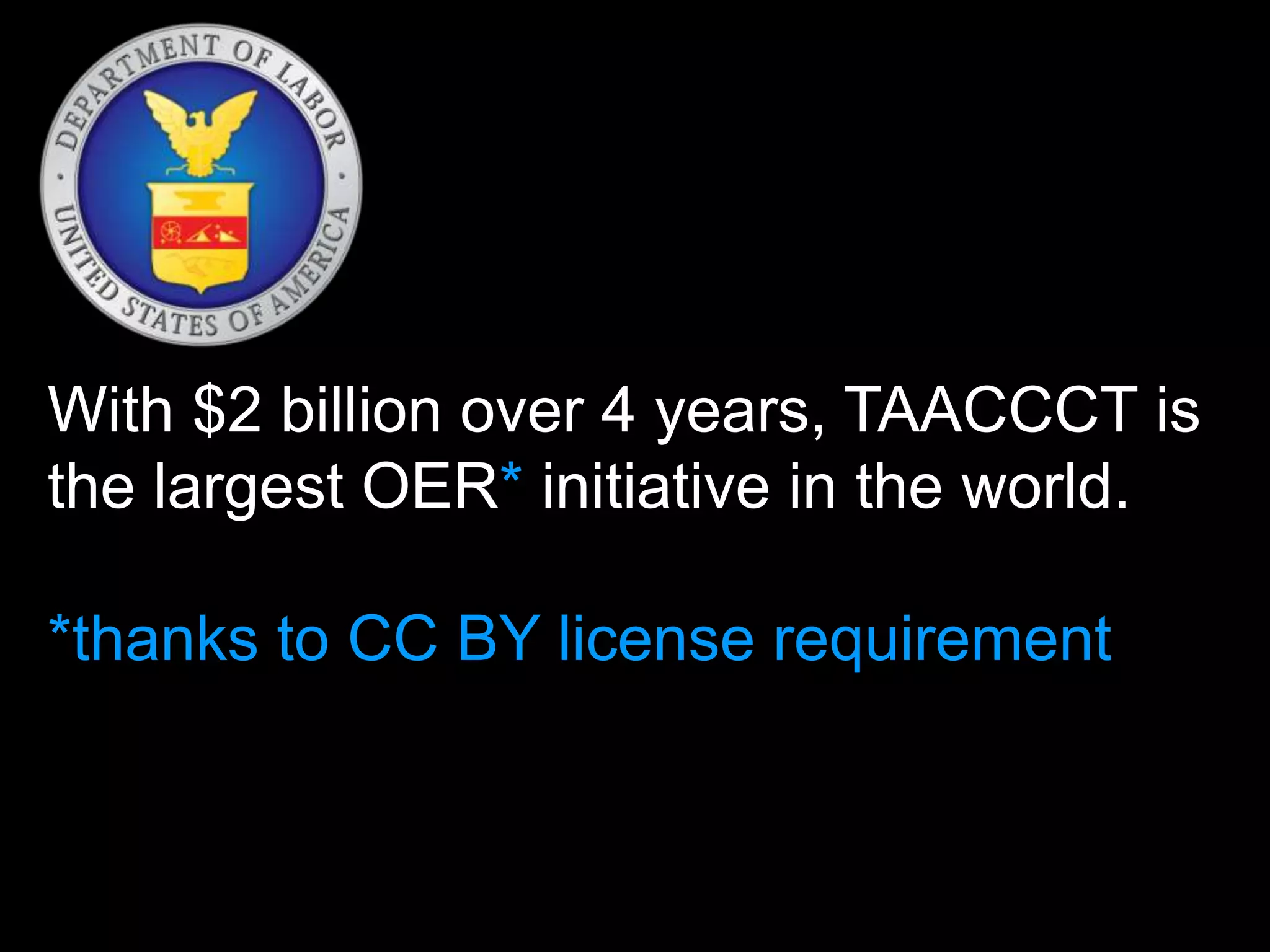 With $2 billion over 4 years, TAACCCT is 
the largest OER* initiative in the world. 
*thanks to CC BY license requirement 
 
