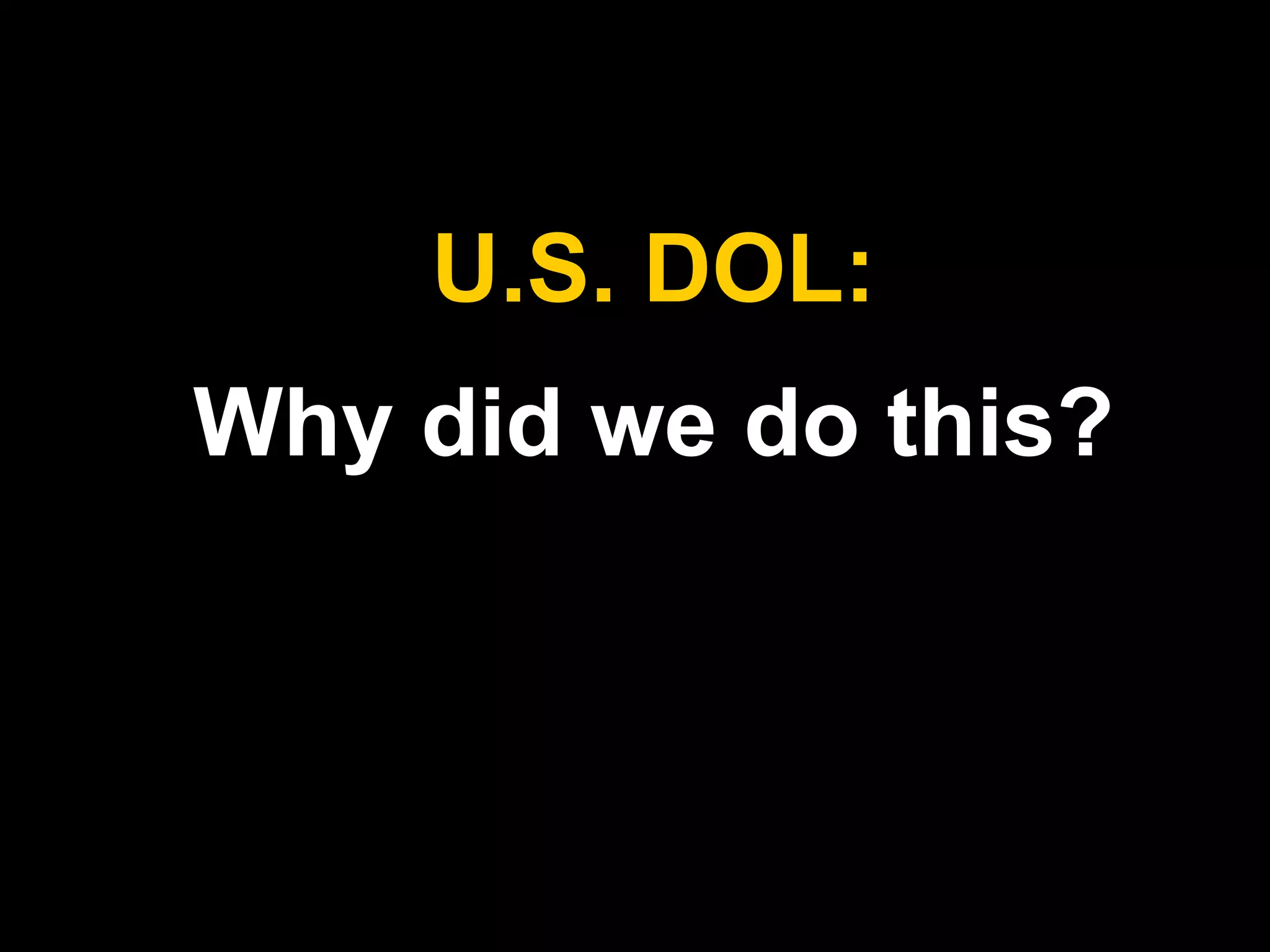 U.S. DOL: 
Why did we do this? 
 