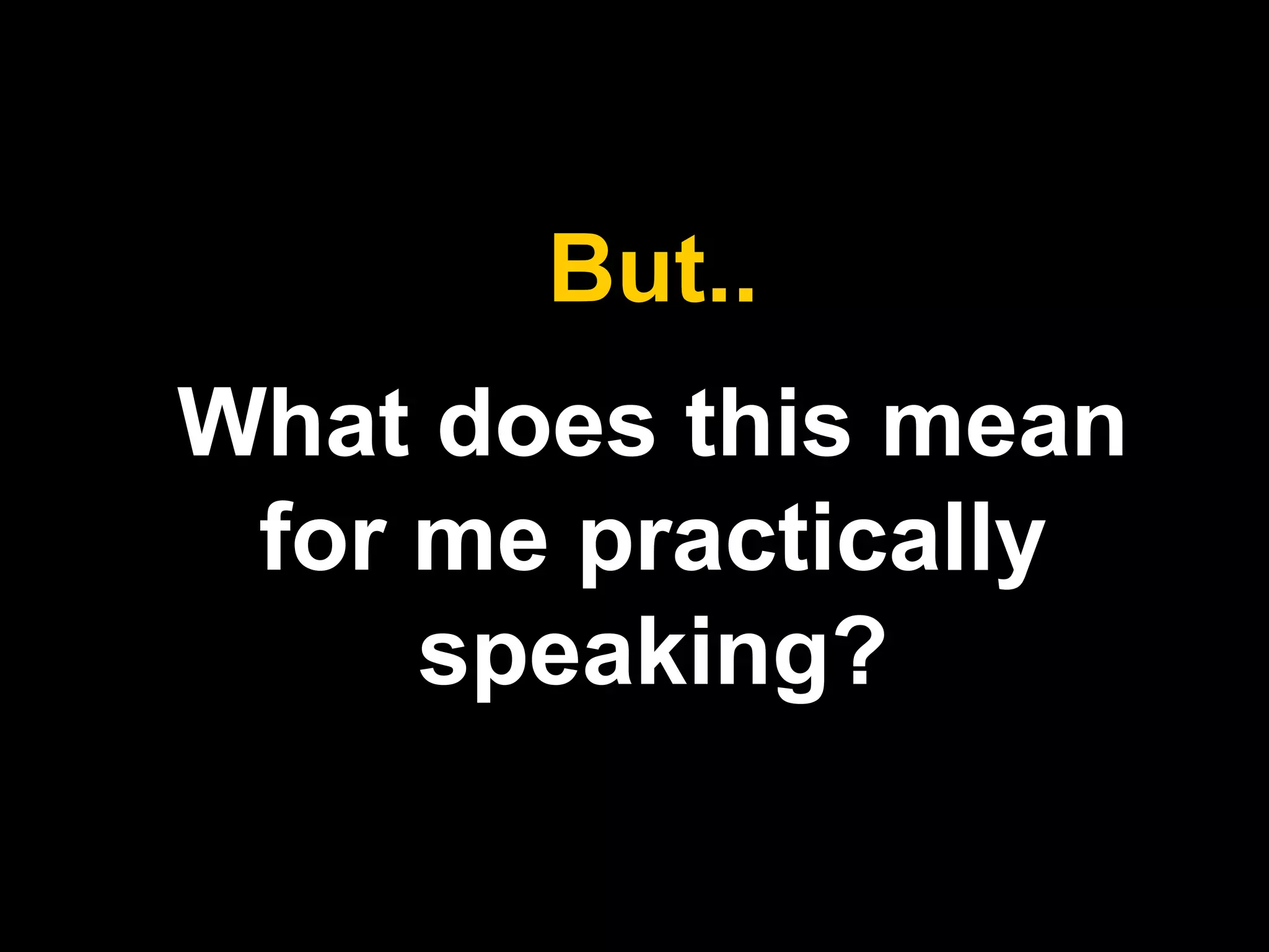 But.. 
What does this mean 
for me practically 
speaking? 
 