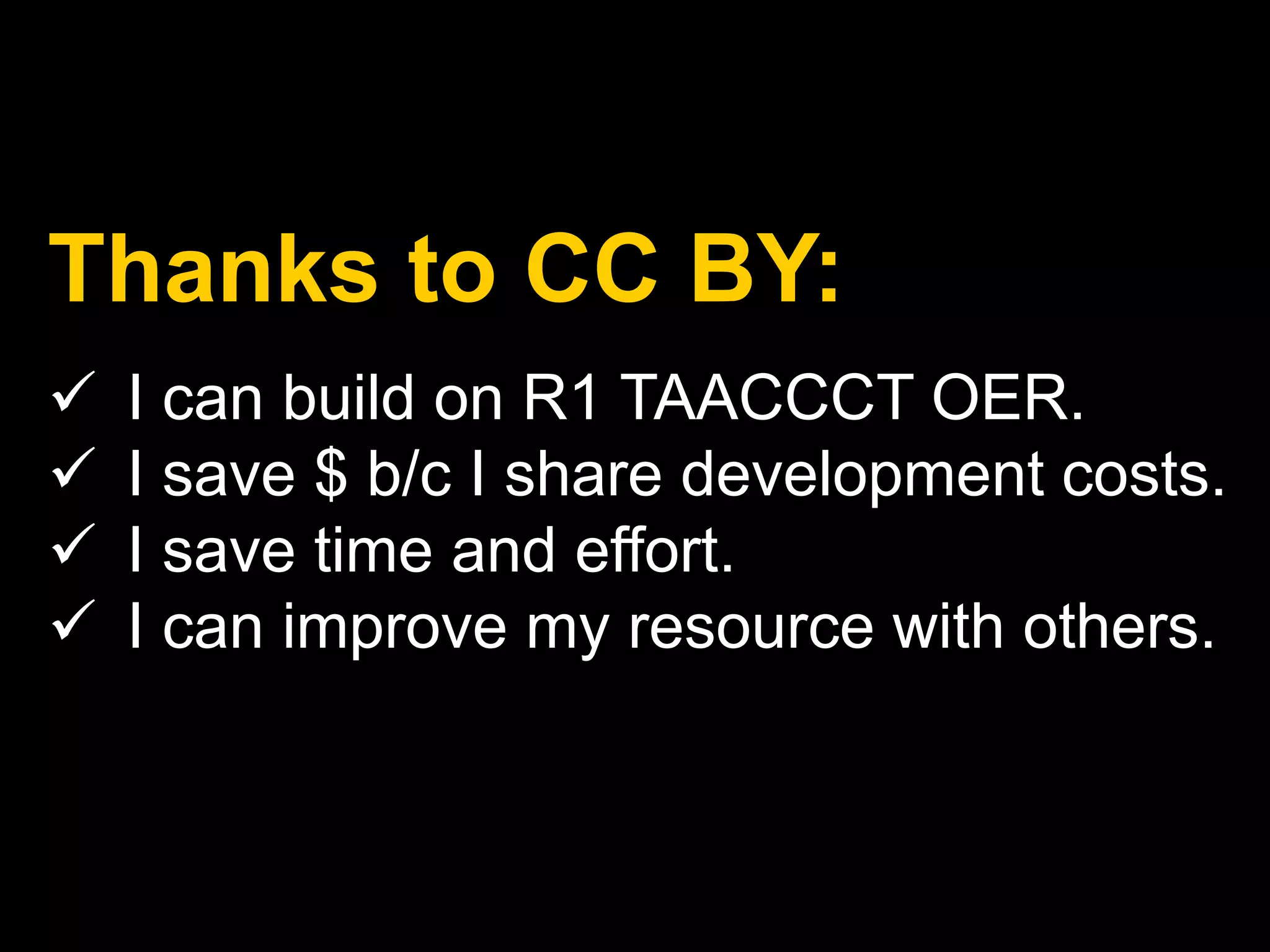 Thanks to CC BY: 
 I can build on R1 TAACCCT OER. 
 I save $ b/c I share development costs. 
 I save time and effort. 
 I can improve my resource with others. 
 