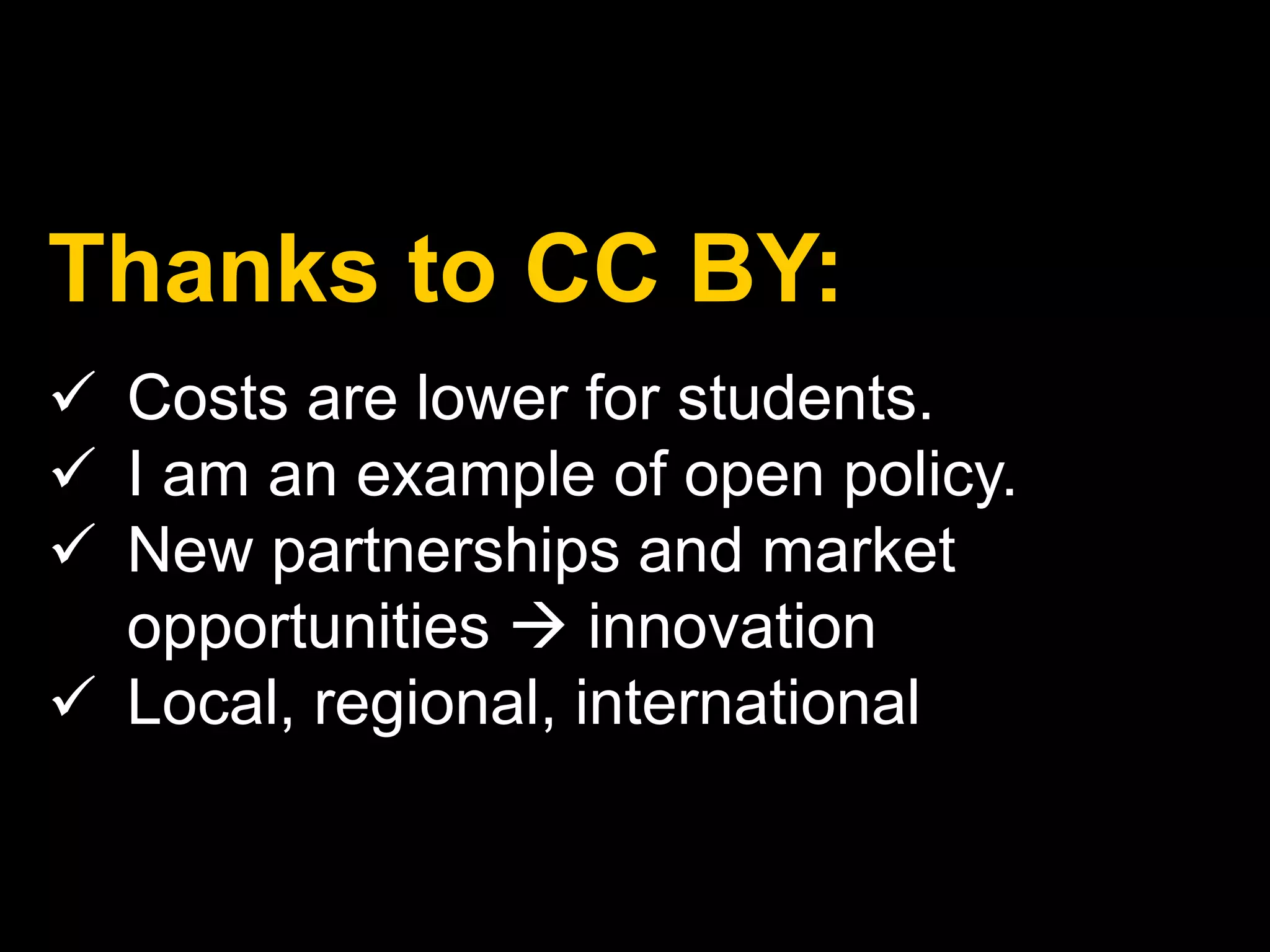 Thanks to CC BY: 
 Costs are lower for students. 
 I am an example of open policy. 
 New partnerships and market 
opportunities  innovation 
 Local, regional, international 
 