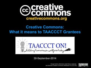 Creative Commons: 
What it means to TAACCCT Grantees 
30-September-2014 
Except where otherwise noted these materials 
are licensed Creative Commons Attribution 4.0 (CC BY) 
 