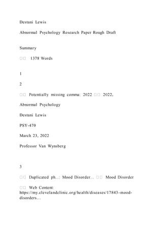 Destani Lewis
Abnormal Psychology Research Paper Rough Draft
Summary
1
2
,
Abnormal Psychology
Destani Lewis
PSY-470
March 23, 2022
Professor Van Wynsberg
3
https://my.clevelandclinic.org/health/diseases/17843-mood-
disorders…
 