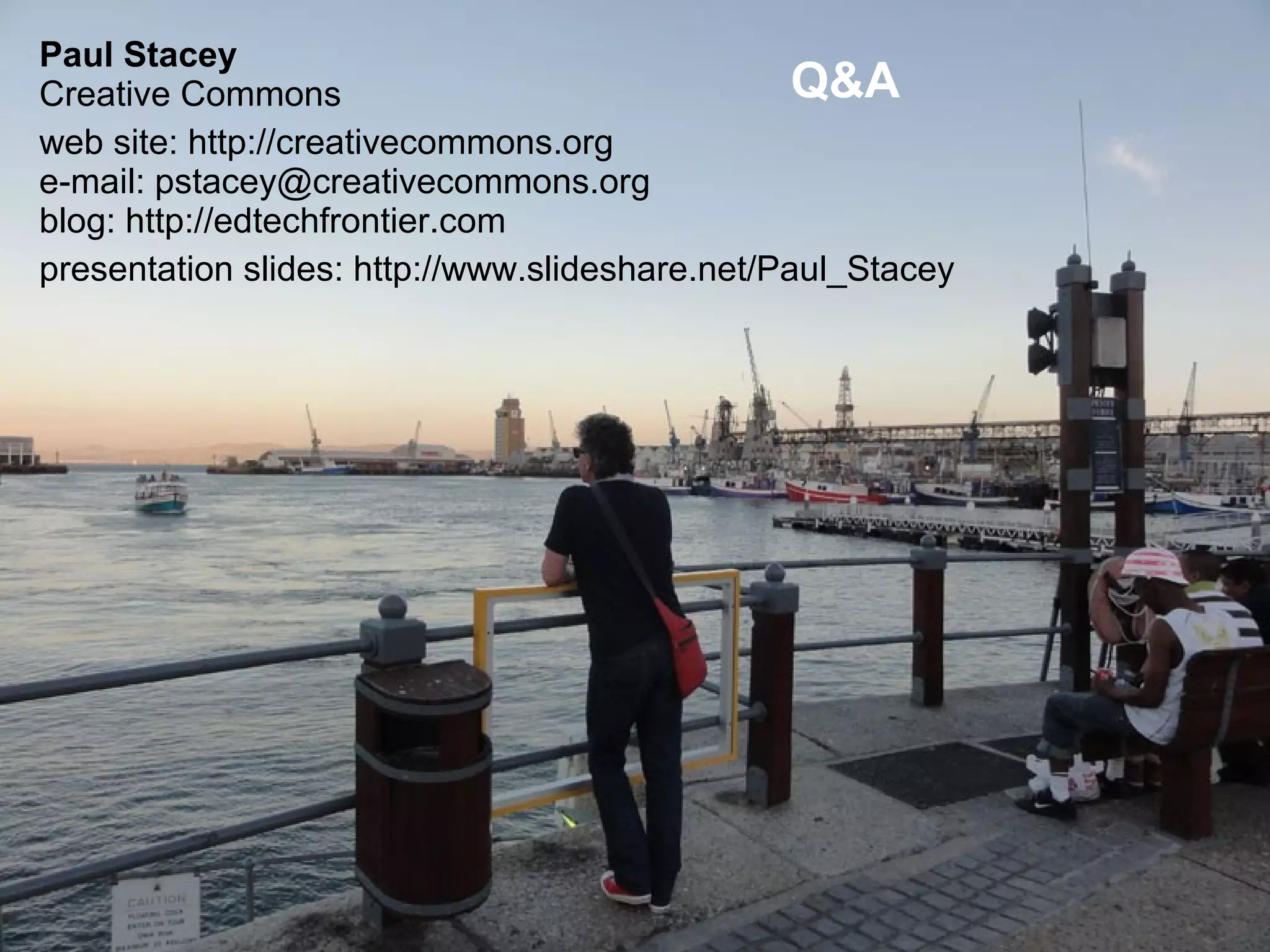 Paul Stacey
Creative Commons
web site: http://creativecommons.org
e-mail: pstacey@creativecommons.org
blog: http://edtechfrontier.com
presentation slides: http://www.slideshare.net/Paul_Stacey
Q&A
 