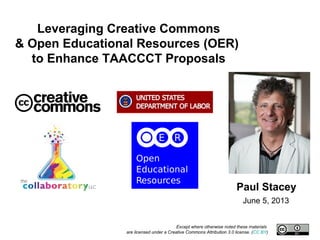 Paul Stacey
Except where otherwise noted these materials
are licensed under a Creative Commons Attribution 3.0 license. (CC BY)
Leveraging Creative Commons
& Open Educational Resources (OER)
to Enhance TAACCCT Proposals
June 5, 2013
 