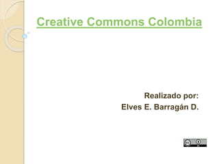 Creative Commons Colombia 
Realizado por: 
Elves E. Barragán D. 
 