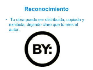Reconocimiento
• Tu obra puede ser distribuida, copiada y
  exhibida, dejando claro que tú eres el
  autor.
 
