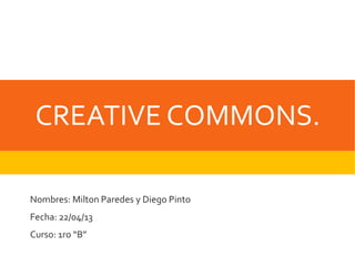 CREATIVE COMMONS.
Nombres: Milton Paredes y Diego Pinto
Fecha: 22/04/13
Curso: 1ro “B”
 