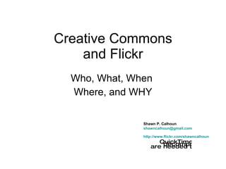 Creative Commons and Flickr Who, What, When  Where, and WHY Shawn P. Calhoun [email_address] http://www.flickr.com/shawncalhoun   