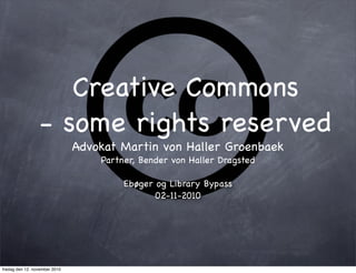 Creative Commons
- some rights reserved
Advokat Martin von Haller Groenbaek
Partner, Bender von Haller Dragsted
Ebøger og Library Bypass
02-11-2010
fredag den 12. november 2010
 