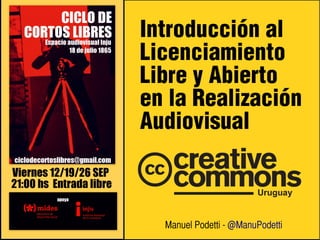 Introducción al 
Licenciamiento 
Libre y Abierto 
en la Realización 
Audiovisual 
Manuel Podetti - @ManuPodetti 
Manuel Podetti - @ManuPodetti 
 