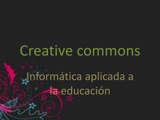 Creative commons
Informática aplicada a
la educación
 