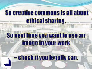 So creative commons is all about ethical sharing.So next time you want to use an image in your work – check if you legally can.