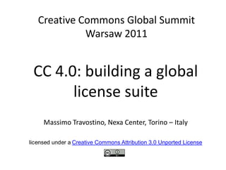 Creative Commons Global SummitWarsaw 2011 CC 4.0: building a global license suite Massimo Travostino, Nexa Center, Torino – Italy licensed under a Creative Commons Attribution 3.0 Unported License 