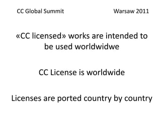 CC Global Summit				Warsaw 2011<br />«CC licensed» works are intended to be used worldwidwe<br />CC License is worldwide<b...