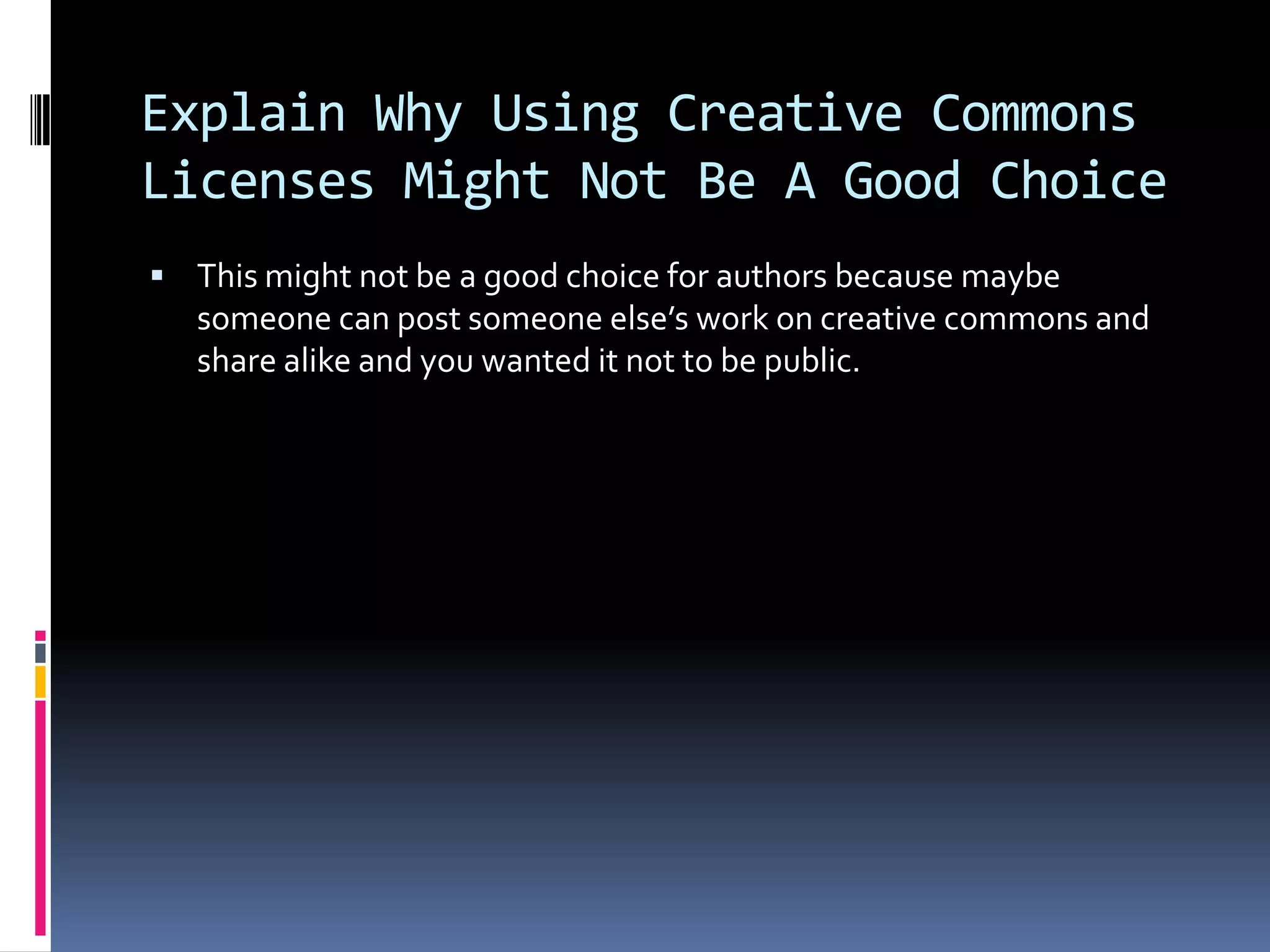 Explain Why Using Creative Commons
Licenses Might Not Be A Good Choice
 This might not be a good choice for authors because maybe
   someone can post someone else’s work on creative commons and
   share alike and you wanted it not to be public.
 