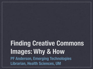 Finding Creative Commons
Images: Why & How
PF Anderson, Emerging Technologies
Librarian, Health Sciences, UM
 