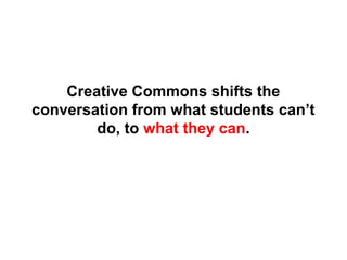 Creative Commons shifts the
conversation from what students can’t
do, to what they can.
 