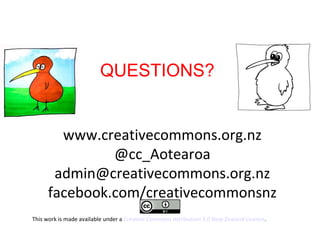 www.creativecommons.org.nz
@cc_Aotearoa
admin@creativecommons.org.nz
facebook.com/creativecommonsnz
This work is made available under a Creative Commons Attribution 3.0 New Zealand Licence.
QUESTIONS?
 