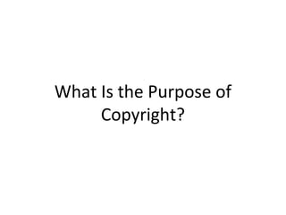 What Is the Purpose of
Copyright?
 