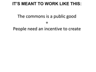 IT’S MEANT TO WORK LIKE THIS:
The commons is a public good
+
People need an incentive to create
 