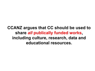CCANZ argues that CC should be used to
share all publically funded works,
including culture, research, data and
educational resources.
 