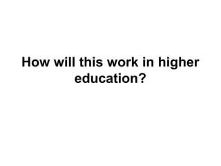 How will this work in higher
education?
 