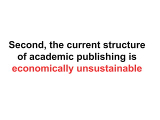 Second, the current structure
of academic publishing is
economically unsustainable
 