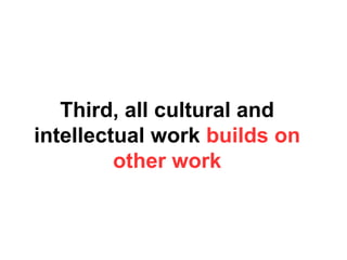 Third, all cultural and
intellectual work builds on
other work
 