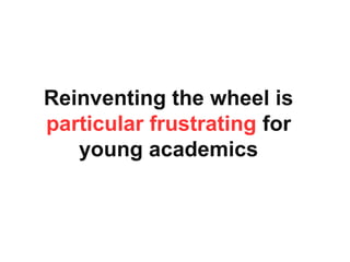Reinventing the wheel is
particular frustrating for
young academics
 