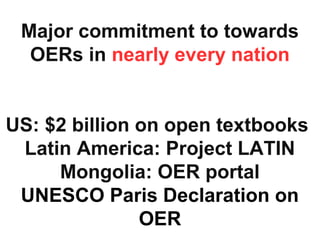 Major commitment to towards
OERs in nearly every nation
US: $2 billion on open textbooks
Latin America: Project LATIN
Mongolia: OER portal
UNESCO Paris Declaration on
OER
 