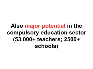 Also major potential in the
compulsory education sector
(53,000+ teachers; 2500+
schools)
 