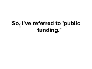 So, I've referred to 'public
funding.'
 