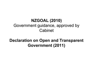 NZGOAL (2010)
Government guidance, approved by
Cabinet
Declaration on Open and Transparent
Government (2011)
 