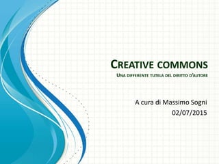 CREATIVE COMMONS
UNA DIFFERENTE TUTELA DEL DIRITTO D’AUTORE
A cura di Massimo Sogni
02/07/2015
 