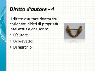 Diritto d’autore - 4
Il diritto d’autore rientra fra i
cosiddetti diritti di proprietà
intellettuale che sono:
• D’autore
• Di brevetto
• Di marchio
 
