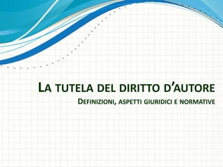 LA TUTELA DEL DIRITTO D’AUTORE
DEFINIZIONI, ASPETTI GIURIDICI E NORMATIVE
 