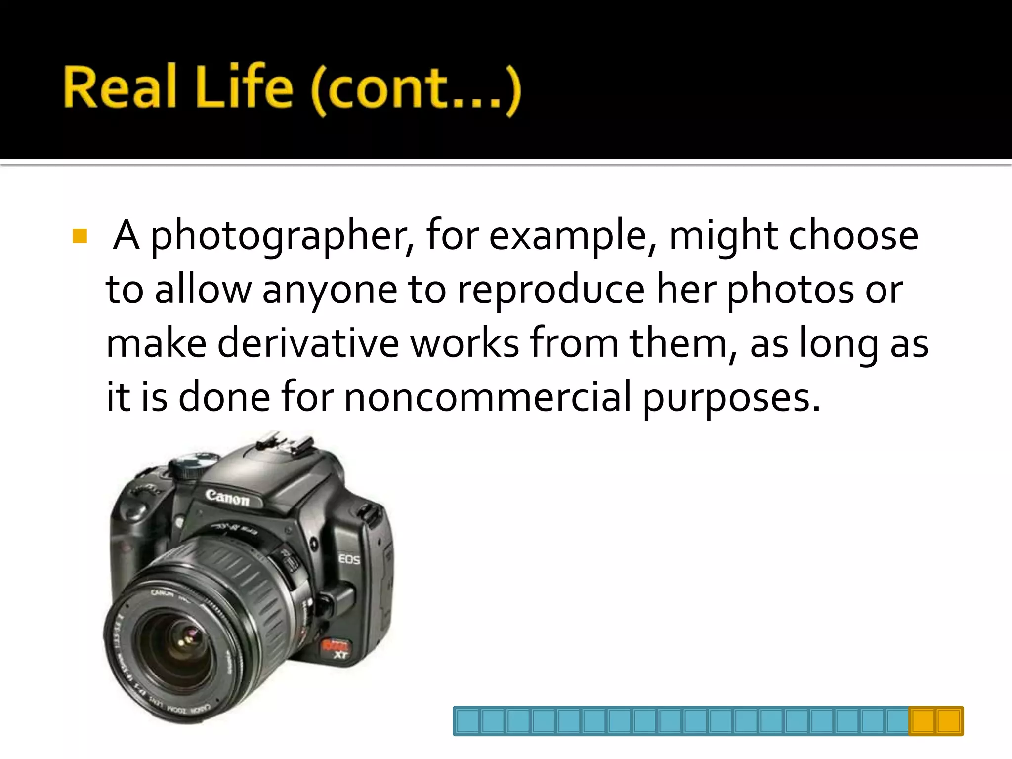 Real Life (cont…) A photographer, for example, might choose to allow anyone to reproduce her photos or make derivative works from them, as long as it is done for noncommercial purposes. 