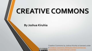 CREATIVE COMMONS
By Joshua Kiruhia
Creative Commons by Joshua Kiruhia is licensed under
a Creative Commons Attribution-NonCommercial-
ShareAlike 4.0 International License.
 