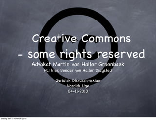 Creative Commons
- some rights reserved
Advokat Martin von Haller Groenbaek
Partner, Bender von Haller Dragsted
Juridisk Diskussionsklub
Nordisk Uge
04-11-2010
torsdag den 4. november 2010
 