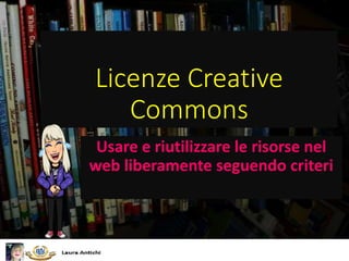 Licenze Creative
Commons
Usare e riutilizzare le risorse nel
web liberamente seguendo criteri
 